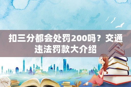 扣三分都會處罰200嗎？交通違法罰款大介紹