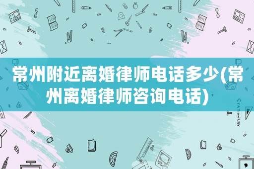 常州附近離婚律師電話多少(常州離婚律師咨詢電話)