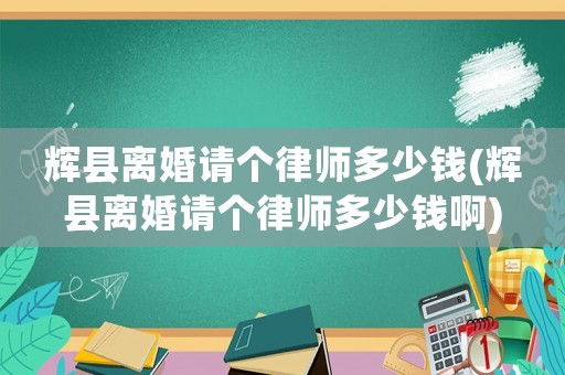 輝縣離婚請(qǐng)個(gè)律師多少錢(qián)(輝縣離婚請(qǐng)個(gè)律師多少錢(qián)啊)