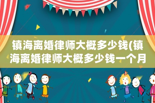 鎮海離婚律師大概多少錢(鎮海離婚律師大概多少錢一個月)