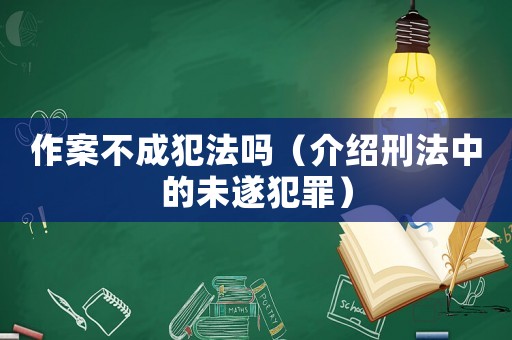作案不成犯法嗎（介紹刑法中的未遂犯罪）