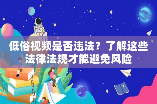 低俗視頻是否違法？了解這些法律法規才能避免風險