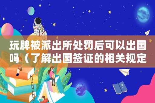 玩牌被派出所處罰后可以出國嗎（了解出國簽證的相關規定和限制）