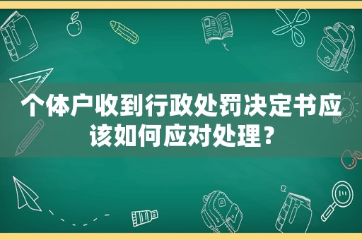 個體戶收到行政處罰決定書應該如何應對處理？