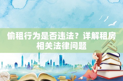 偷租行為是否違法？詳解租房相關法律問題