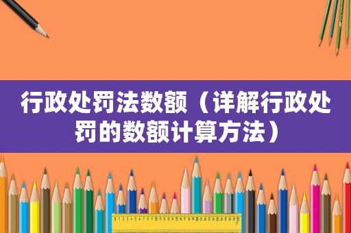 行政處罰法數額（詳解行政處罰的數額計算方法）