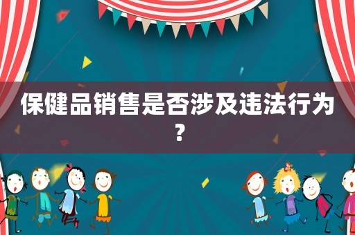 保健品銷售是否涉及違法行為？