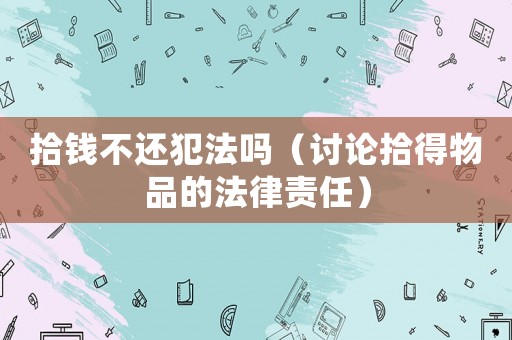 拾錢不還犯法嗎（討論拾得物品的法律責任）