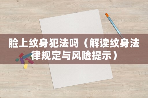 臉上紋身犯法嗎（解讀紋身法律規定與風險提示）