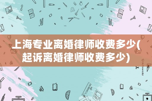 上海專業(yè)離婚律師收費多少(起訴離婚律師收費多少)