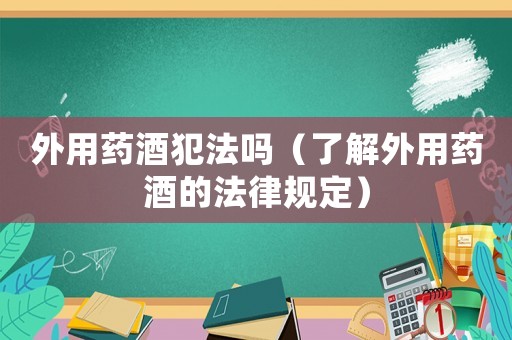 外用藥酒犯法嗎（了解外用藥酒的法律規定）