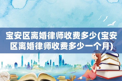 寶安區離婚律師收費多少(寶安區離婚律師收費多少一個月)
