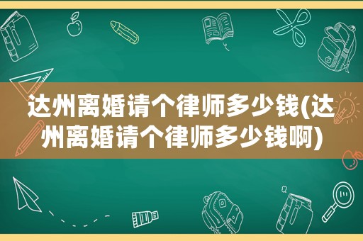 達州離婚請個律師多少錢(達州離婚請個律師多少錢啊)