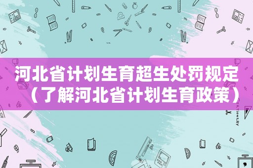 河北省計(jì)劃生育超生處罰規(guī)定（了解河北省計(jì)劃生育政策）