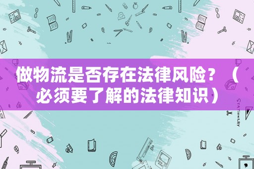 做物流是否存在法律風險？（必須要了解的法律知識）