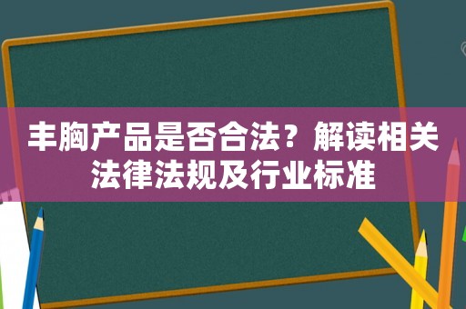 豐胸產品是否合法？解讀相關法律法規及行業標準