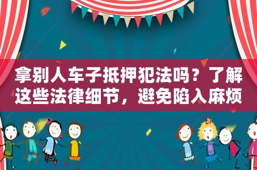 拿別人車子抵押犯法嗎？了解這些法律細節，避免陷入麻煩
