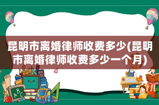 昆明市離婚律師收費(fèi)多少(昆明市離婚律師收費(fèi)多少一個(gè)月)