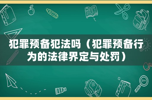 犯罪預備犯法嗎（犯罪預備行為的法律界定與處罰）