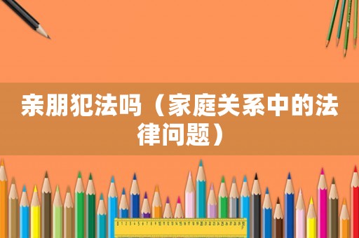 親朋犯法嗎（家庭關系中的法律問題）