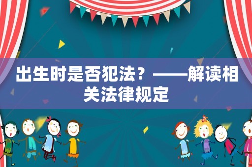 出生時是否犯法？——解讀相關(guān)法律規(guī)定