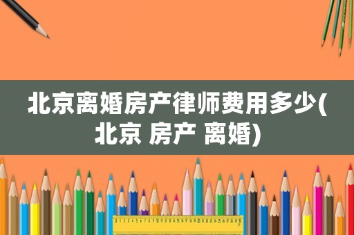 北京離婚房產律師費用多少(北京 房產 離婚)