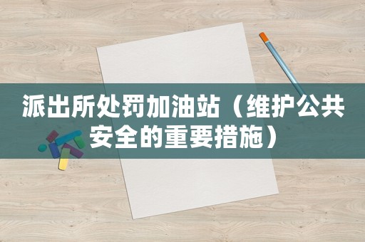 派出所處罰加油站（維護(hù)公共安全的重要措施）