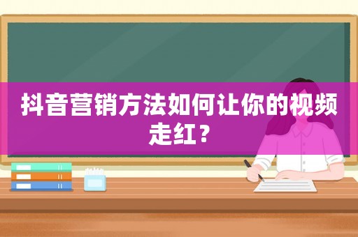 抖音營銷方法如何讓你的視頻走紅？
