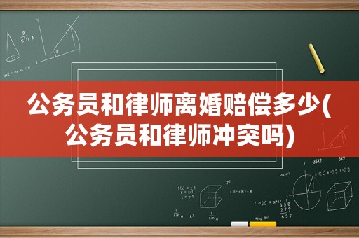公務員和律師離婚賠償多少(公務員和律師沖突嗎)
