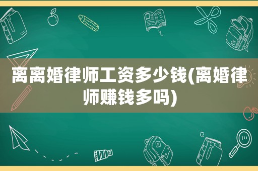 離離婚律師工資多少錢(離婚律師賺錢多嗎)