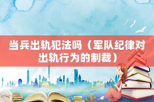 當兵出軌犯法嗎（軍隊紀律對出軌行為的制裁）