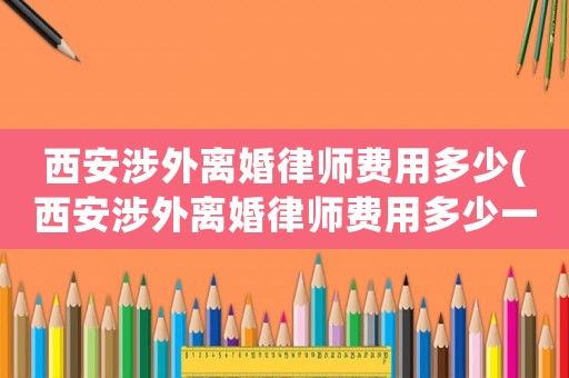 西安涉外離婚律師費用多少(西安涉外離婚律師費用多少一個月)