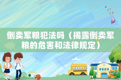 倒賣軍糧犯法嗎（揭露倒賣軍糧的危害和法律規定）