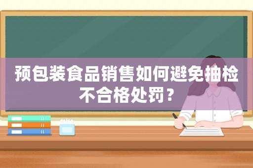 預(yù)包裝食品銷售如何避免抽檢不合格處罰？