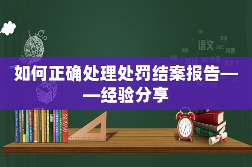 如何正確處理處罰結(jié)案報(bào)告——經(jīng)驗(yàn)分享