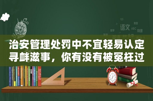 治安管理處罰中不宜輕易認(rèn)定尋釁滋事，你有沒有被冤枉過？