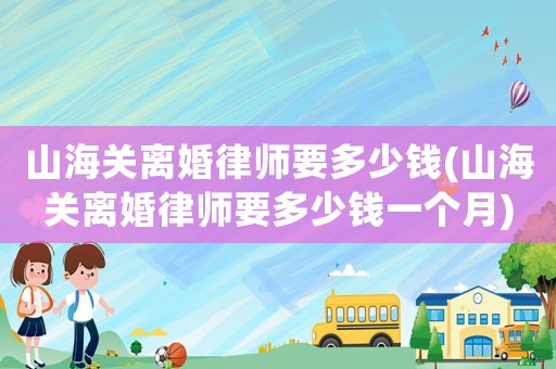 山海關離婚律師要多少錢(山海關離婚律師要多少錢一個月)