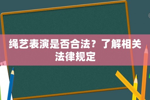 繩藝表演是否合法？了解相關(guān)法律規(guī)定