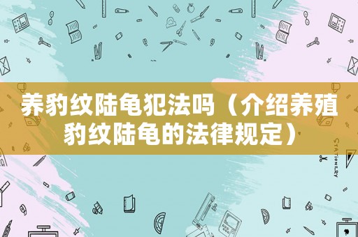 養(yǎng)豹紋陸龜犯法嗎（介紹養(yǎng)殖豹紋陸龜?shù)姆梢?guī)定）