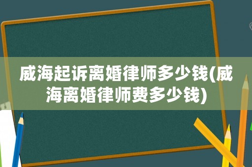 威海起訴離婚律師多少錢(威海離婚律師費多少錢)
