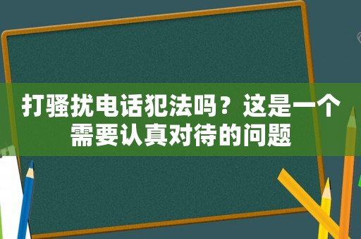 打騷擾電話犯法嗎？這是一個需要認真對待的問題