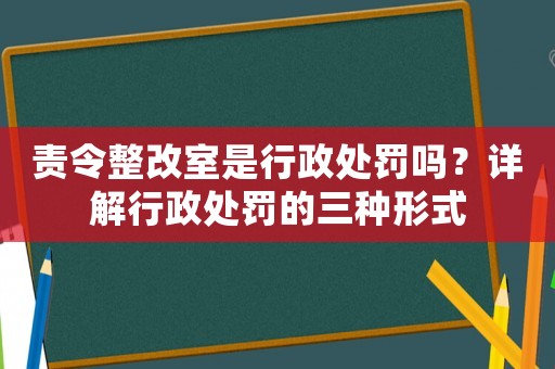 責令整改室是行政處罰嗎？詳解行政處罰的三種形式