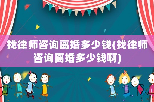 找律師咨詢離婚多少錢(qián)(找律師咨詢離婚多少錢(qián)啊)