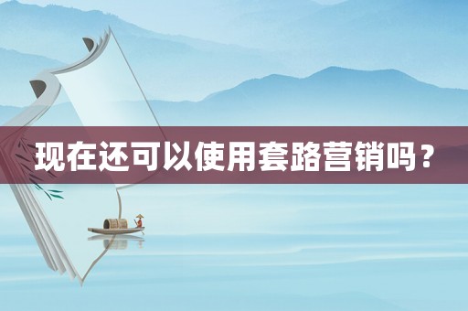 現在還可以使用套路營銷嗎？