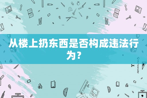 從樓上扔東西是否構成違法行為？