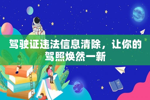駕駛證違法信息清除，讓你的駕照煥然一新