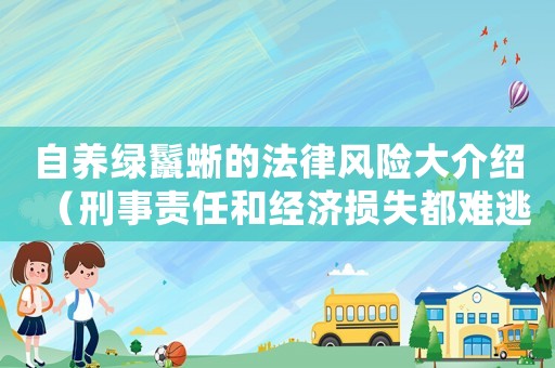 自養(yǎng)綠鬣蜥的法律風(fēng)險(xiǎn)大介紹（刑事責(zé)任和經(jīng)濟(jì)損失都難逃）