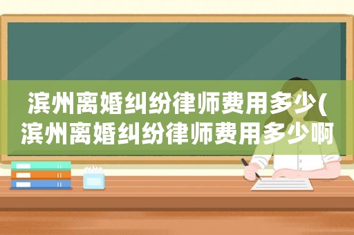 濱州離婚糾紛律師費用多少(濱州離婚糾紛律師費用多少啊)