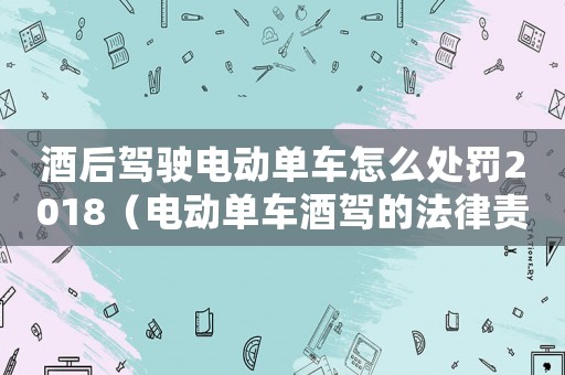 酒后駕駛電動單車怎么處罰2018（電動單車酒駕的法律責任及處罰措施）