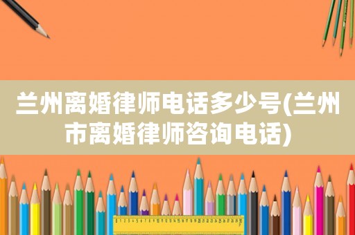 蘭州離婚律師電話多少號(蘭州市離婚律師咨詢電話)